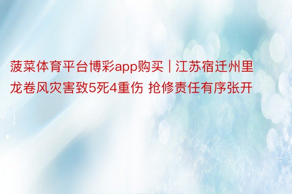 菠菜体育平台博彩app购买 | 江苏宿迁州里龙卷风灾害致5死4重伤 抢修责任有序