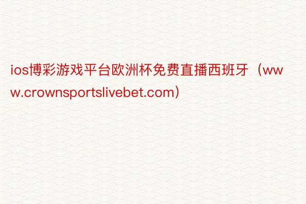 ios博彩游戏平台欧洲杯免费直播西班牙（www.crownsportslivebet.com）