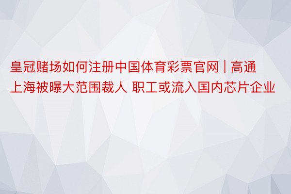 皇冠赌场如何注册中国体育彩票官网 | 高通上海被曝大范围裁人 职工或流入国内芯片