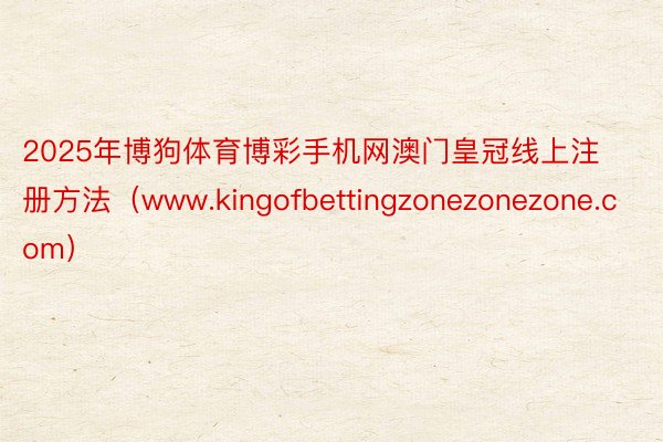 2025年博狗体育博彩手机网澳门皇冠线上注册方法（www.kingofbettingzonezonezone.com）