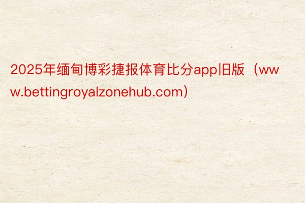 2025年缅甸博彩捷报体育比分app旧版（www.bettingroyalzonehub.com）