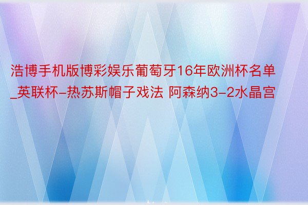 浩博手机版博彩娱乐葡萄牙16年欧洲杯名单_英联杯-热苏斯帽子戏法 阿森纳3-2水