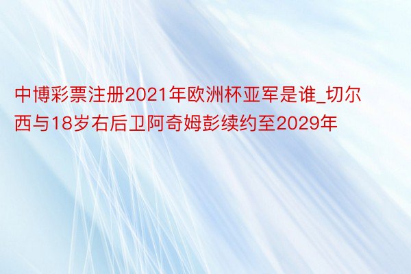 中博彩票注册2021年欧洲杯亚军是谁_切尔西与18岁右后卫阿奇姆彭续约至2029