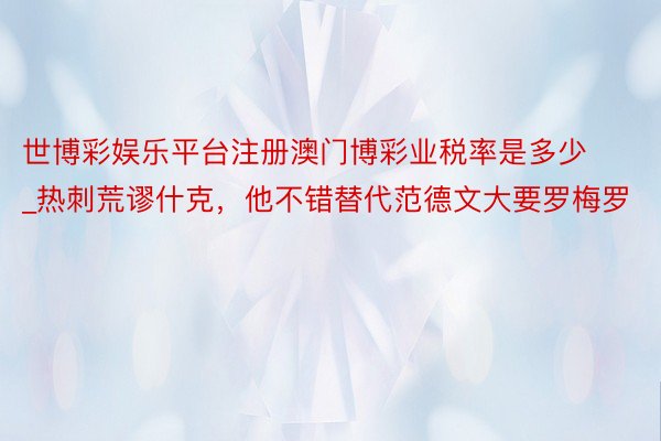 世博彩娱乐平台注册澳门博彩业税率是多少_热刺荒谬什克，他不错替代范德文大要罗梅罗