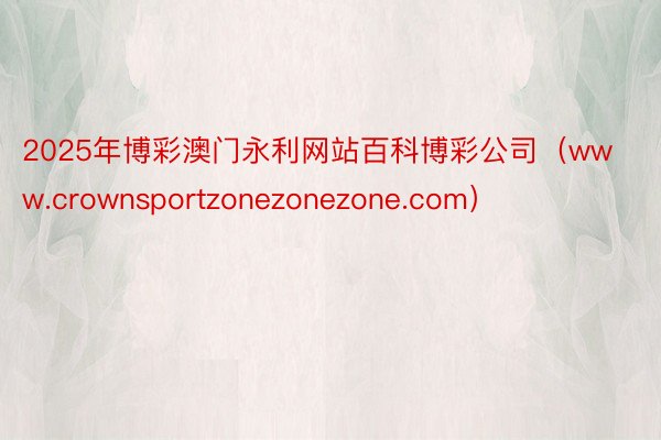 2025年博彩澳门永利网站百科博彩公司（www.crownsportzonezo