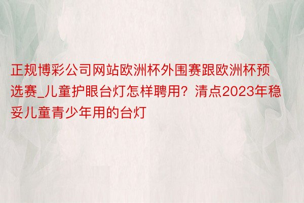 正规博彩公司网站欧洲杯外围赛跟欧洲杯预选赛_儿童护眼台灯怎样聘用？清点2023年