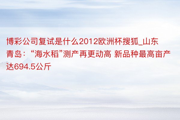 博彩公司复试是什么2012欧洲杯搜狐_山东青岛：“海水稻”测产再更动高 新品种最