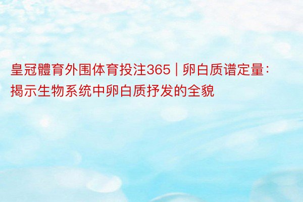 皇冠體育外围体育投注365 | 卵白质谱定量：揭示生物系统中卵白质抒发的全貌