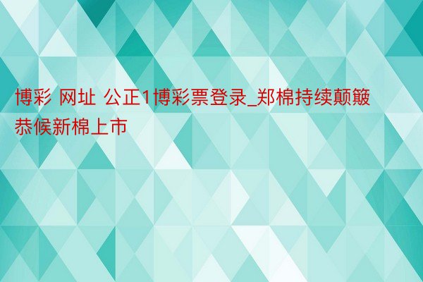 博彩 网址 公正1博彩票登录_郑棉持续颠簸 恭候新棉上市