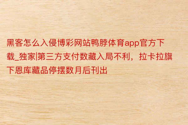 黑客怎么入侵博彩网站鸭脖体育app官方下载_独家|第三方支付数藏入局不利，拉卡拉