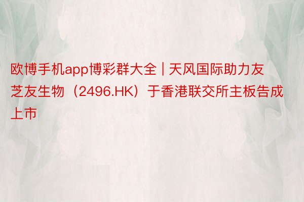 欧博手机app博彩群大全 | 天风国际助力友芝友生物（2496.HK）于香港联交